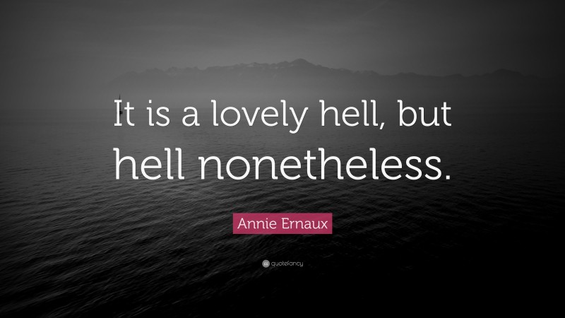 Annie Ernaux Quote: “It is a lovely hell, but hell nonetheless.”