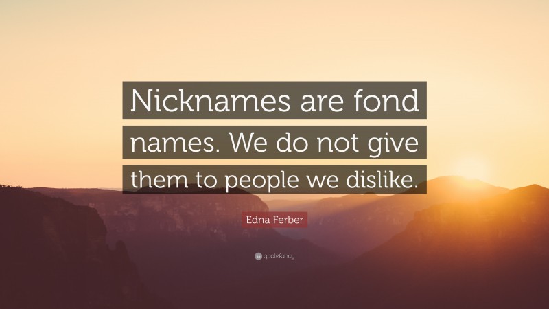 Edna Ferber Quote: “Nicknames are fond names. We do not give them to people we dislike.”