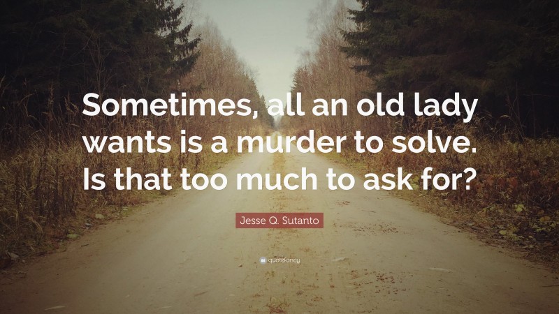 Jesse Q. Sutanto Quote: “Sometimes, all an old lady wants is a murder to solve. Is that too much to ask for?”
