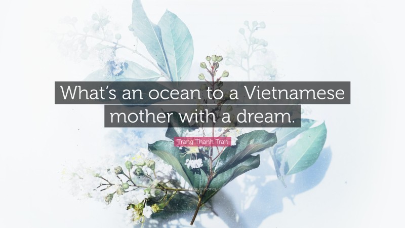 Trang Thanh Tran Quote: “What’s an ocean to a Vietnamese mother with a dream.”