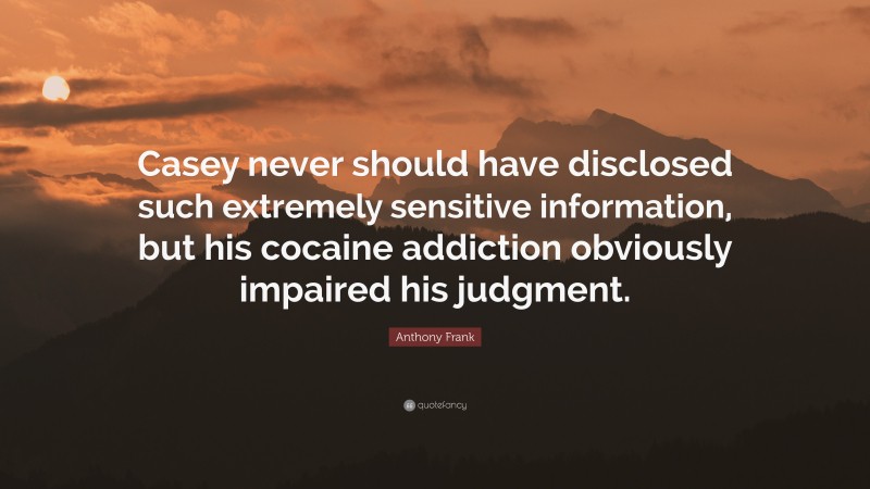 Anthony Frank Quote: “Casey never should have disclosed such extremely sensitive information, but his cocaine addiction obviously impaired his judgment.”