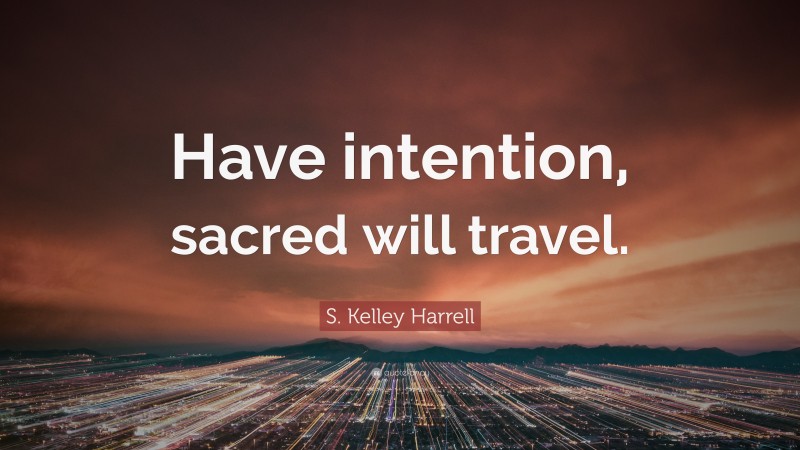 S. Kelley Harrell Quote: “Have intention, sacred will travel.”