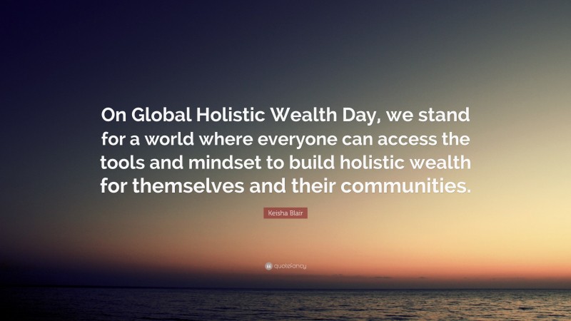 Keisha Blair Quote: “On Global Holistic Wealth Day, we stand for a world where everyone can access the tools and mindset to build holistic wealth for themselves and their communities.”