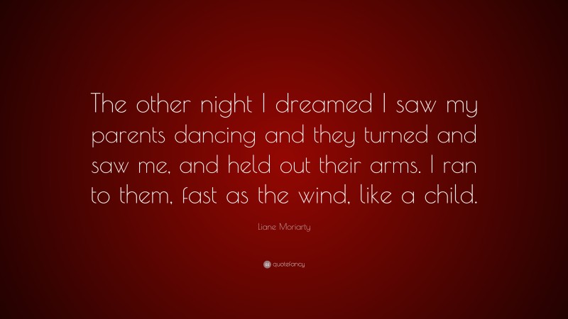 Liane Moriarty Quote: “The other night I dreamed I saw my parents dancing and they turned and saw me, and held out their arms. I ran to them, fast as the wind, like a child.”