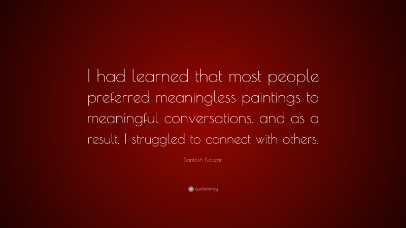 Santosh Kalwar Quote: “I had learned that most people preferred meaningless paintings to meaningful conversations, and as a result, I struggled to connect with others.”