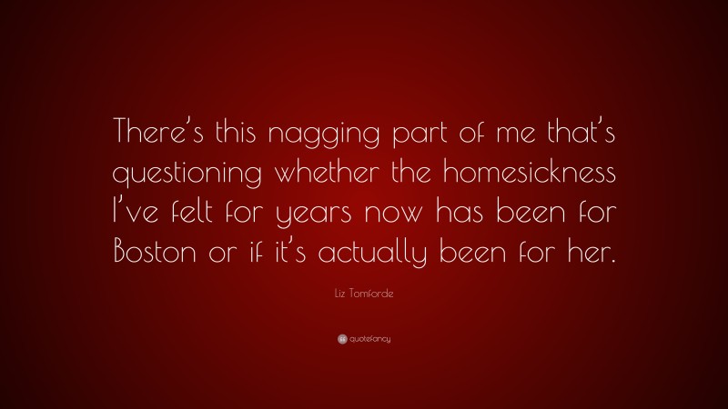 Liz Tomforde Quote: “There’s this nagging part of me that’s questioning whether the homesickness I’ve felt for years now has been for Boston or if it’s actually been for her.”