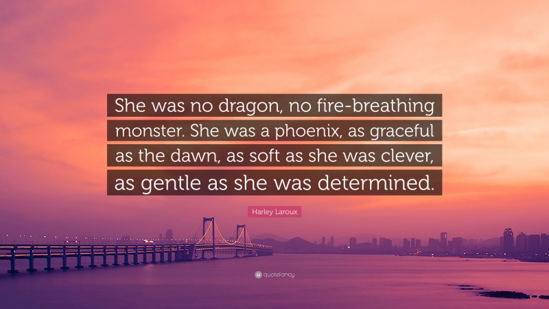 Harley Laroux Quote: “She was no dragon, no fire-breathing monster. She was a phoenix, as graceful as the dawn, as soft as she was clever, as gentle as she was determined.”