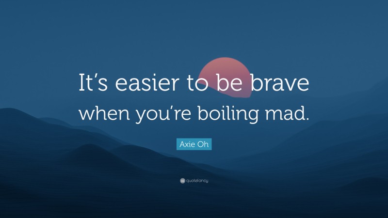 Axie Oh Quote: “It’s easier to be brave when you’re boiling mad.”