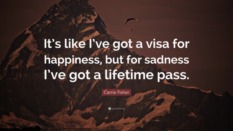Carrie Fisher Quote: “It’s like I’ve got a visa for happiness, but for sadness I’ve got a lifetime pass.”