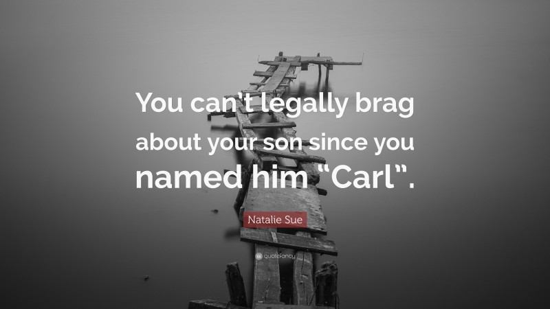 Natalie Sue Quote: “You can’t legally brag about your son since you named him “Carl”.”