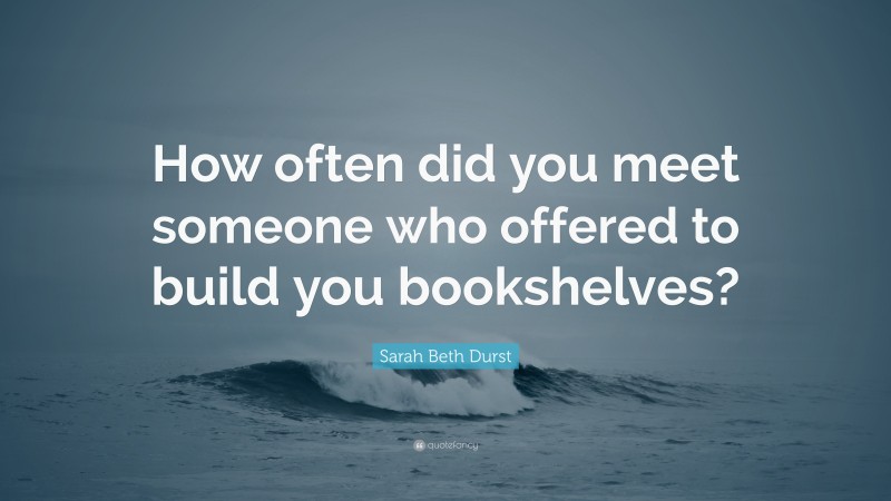 Sarah Beth Durst Quote: “How often did you meet someone who offered to build you bookshelves?”