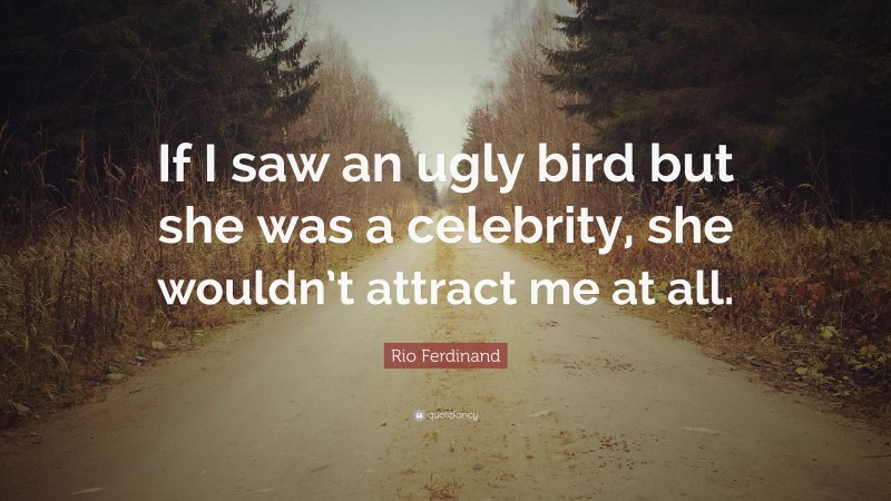 Rio Ferdinand Quote: “If I saw an ugly bird but she was a celebrity, she wouldn’t attract me at all.”