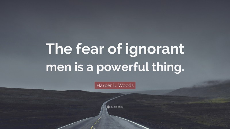 Harper L. Woods Quote: “The fear of ignorant men is a powerful thing.”