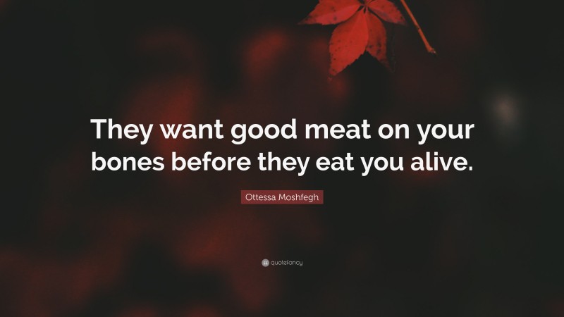 Ottessa Moshfegh Quote: “They want good meat on your bones before they eat you alive.”