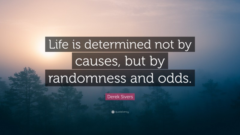 Derek Sivers Quote: “Life is determined not by causes, but by randomness and odds.”