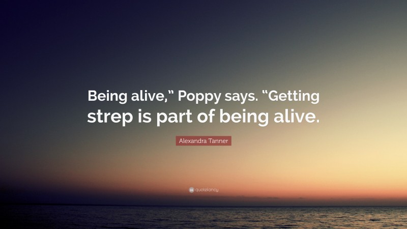 Alexandra Tanner Quote: “Being alive,” Poppy says. “Getting strep is part of being alive.”