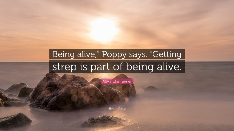 Alexandra Tanner Quote: “Being alive,” Poppy says. “Getting strep is part of being alive.”