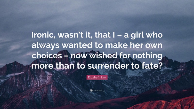 Elizabeth Lim Quote: “Ironic, wasn’t it, that I – a girl who always wanted to make her own choices – now wished for nothing more than to surrender to fate?”
