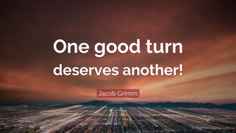 Jacob Grimm Quote: “One good turn deserves another!”