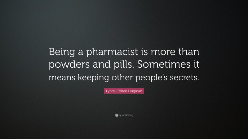 Lynda Cohen Loigman Quote: “Being a pharmacist is more than powders and pills. Sometimes it means keeping other people’s secrets.”