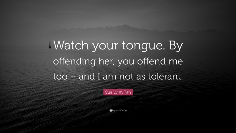Sue Lynn Tan Quote: “Watch your tongue. By offending her, you offend me too – and I am not as tolerant.”