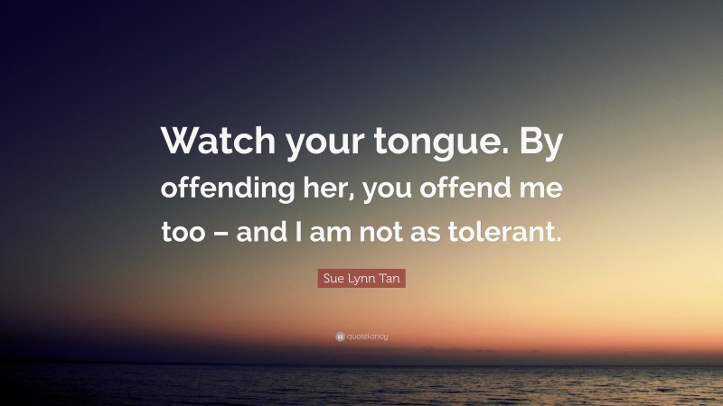 Sue Lynn Tan Quote: “Watch your tongue. By offending her, you offend me too – and I am not as tolerant.”
