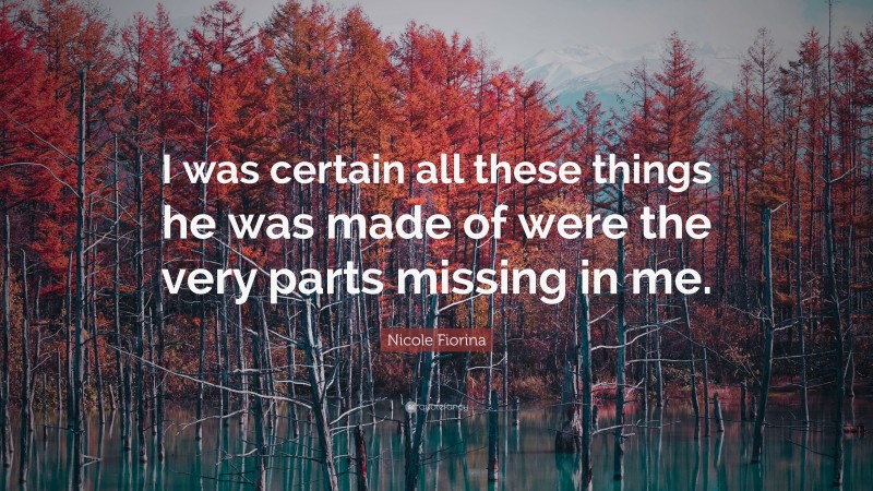Nicole Fiorina Quote: “I was certain all these things he was made of were the very parts missing in me.”