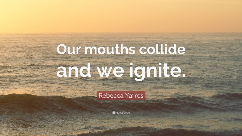 Rebecca Yarros Quote: “Our mouths collide and we ignite.”