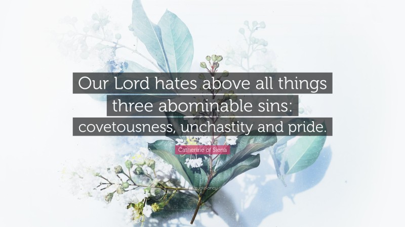 Catherine of Siena Quote: “Our Lord hates above all things three abominable sins: covetousness, unchastity and pride.”