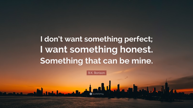 B.K. Borison Quote: “I don’t want something perfect; I want something honest. Something that can be mine.”