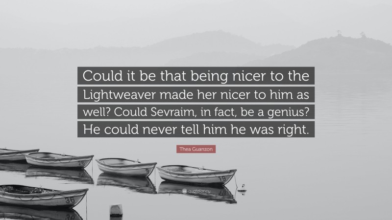 Thea Guanzon Quote: “Could it be that being nicer to the Lightweaver made her nicer to him as well? Could Sevraim, in fact, be a genius? He could never tell him he was right.”