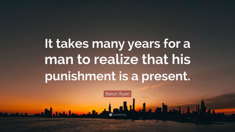 Baron Ryan Quote: “It takes many years for a man to realize that his punishment is a present.”
