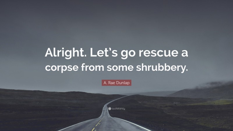 A. Rae Dunlap Quote: “Alright. Let’s go rescue a corpse from some shrubbery.”