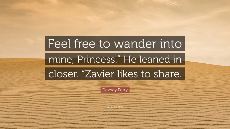 Devney Perry Quote: “Feel free to wander into mine, Princess.” He leaned in closer. “Zavier likes to share.”