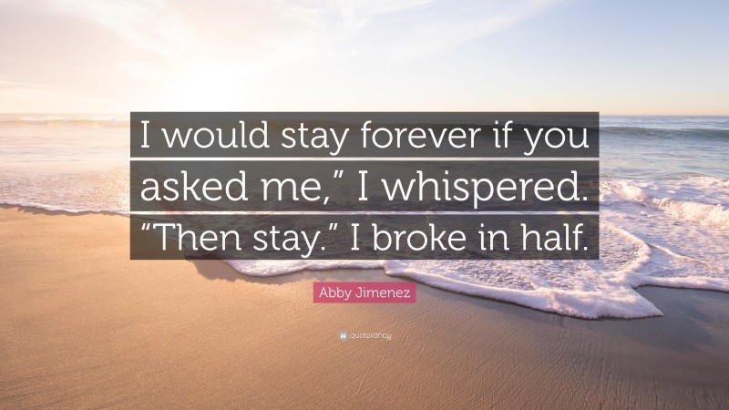 Abby Jimenez Quote: “I would stay forever if you asked me,” I whispered. “Then stay.” I broke in half.”