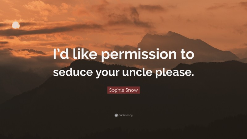 Sophie Snow Quote: “I’d like permission to seduce your uncle please.”