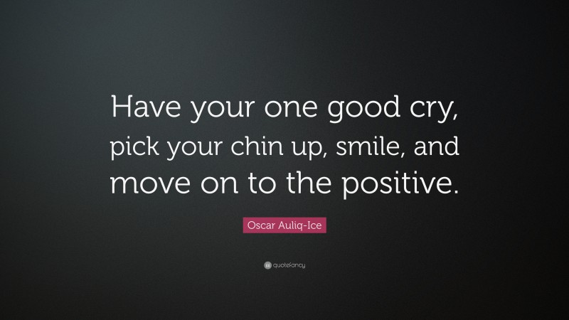 Oscar Auliq-Ice Quote: “Have your one good cry, pick your chin up, smile, and move on to the positive.”