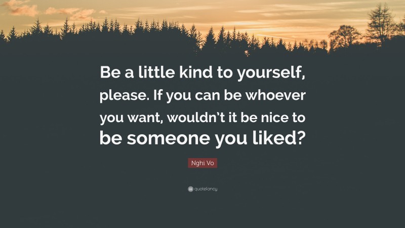 Nghi Vo Quote: “Be a little kind to yourself, please. If you can be whoever you want, wouldn’t it be nice to be someone you liked?”