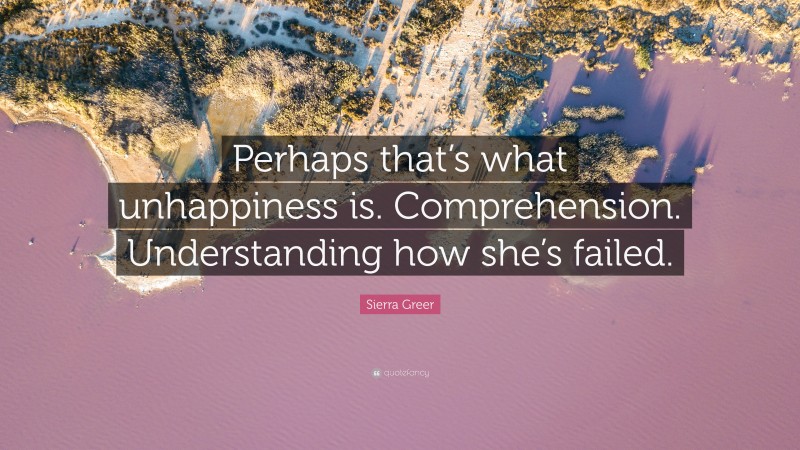 Sierra Greer Quote: “Perhaps that’s what unhappiness is. Comprehension. Understanding how she’s failed.”