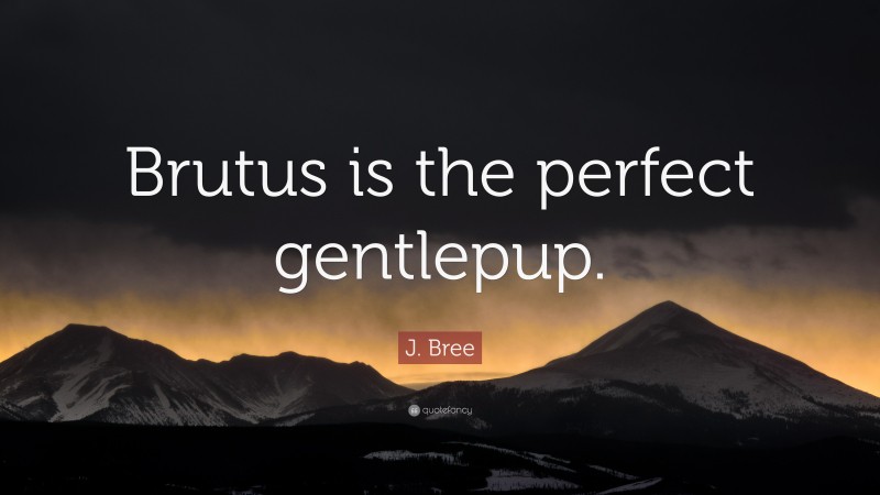 J. Bree Quote: “Brutus is the perfect gentlepup.”