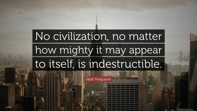 Niall Ferguson Quote: “No civilization, no matter how mighty it may appear to itself, is indestructible.”