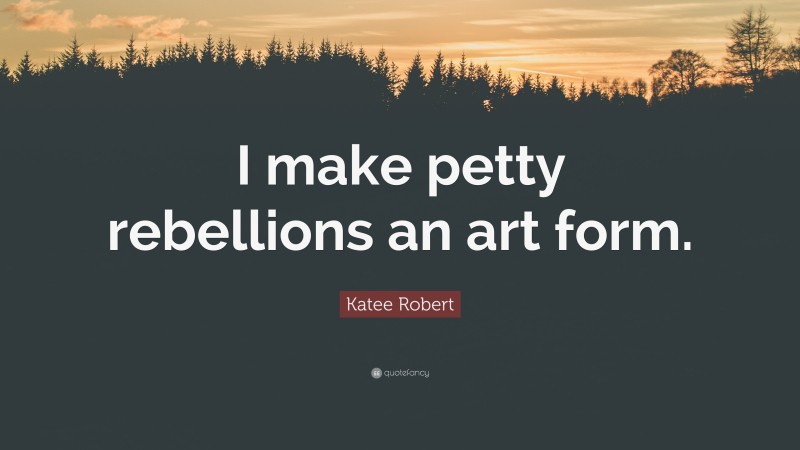 Katee Robert Quote: “I make petty rebellions an art form.”