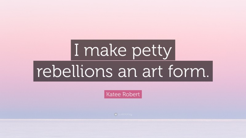 Katee Robert Quote: “I make petty rebellions an art form.”