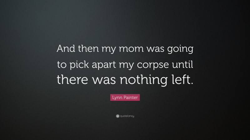 Lynn Painter Quote: “And then my mom was going to pick apart my corpse until there was nothing left.”