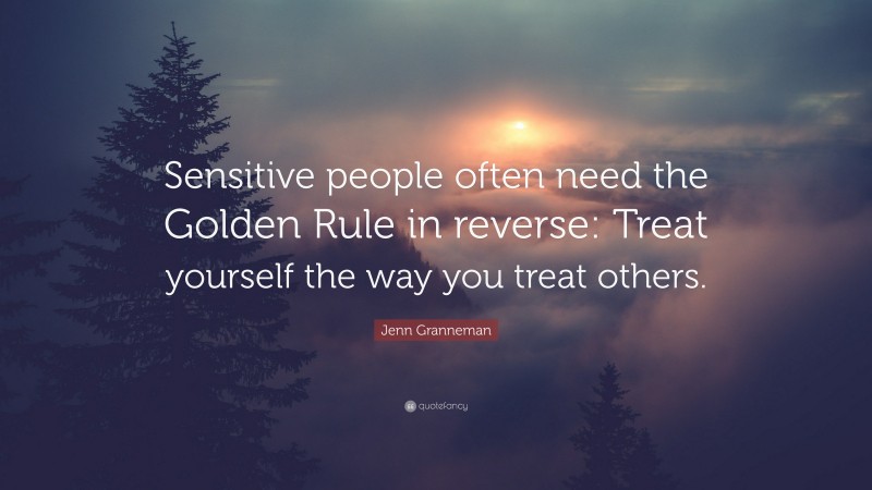 Jenn Granneman Quote: “Sensitive people often need the Golden Rule in reverse: Treat yourself the way you treat others.”
