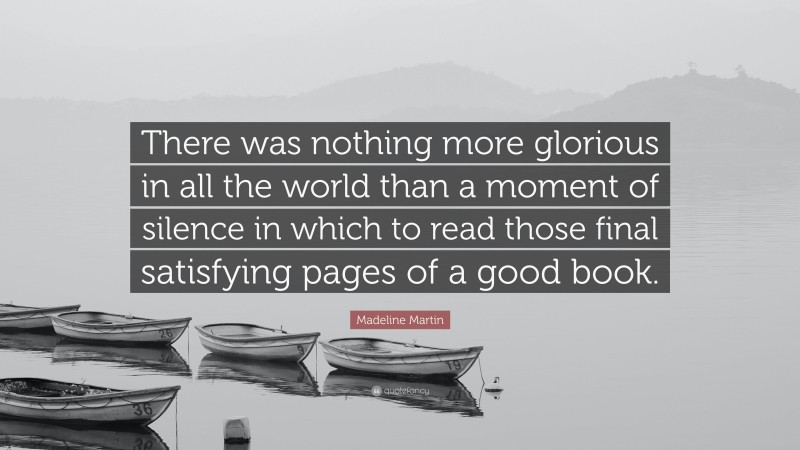 Madeline Martin Quote: “There was nothing more glorious in all the world than a moment of silence in which to read those final satisfying pages of a good book.”