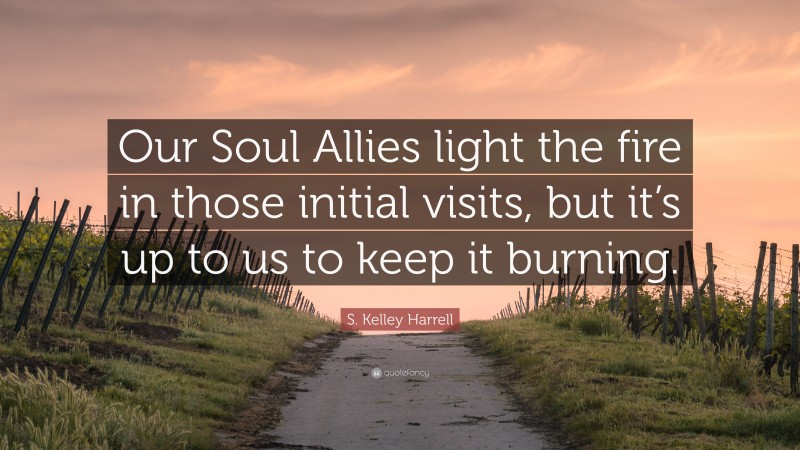 S. Kelley Harrell Quote: “Our Soul Allies light the fire in those initial visits, but it’s up to us to keep it burning.”