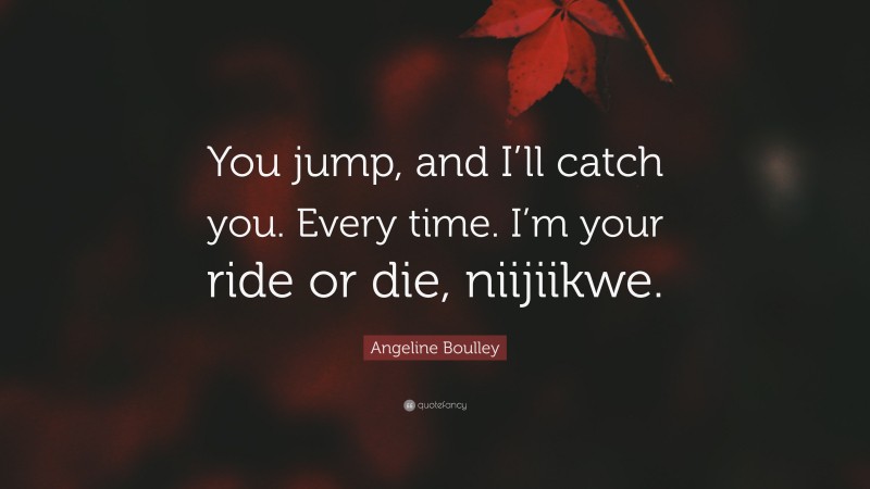 Angeline Boulley Quote: “You jump, and I’ll catch you. Every time. I’m your ride or die, niijiikwe.”
