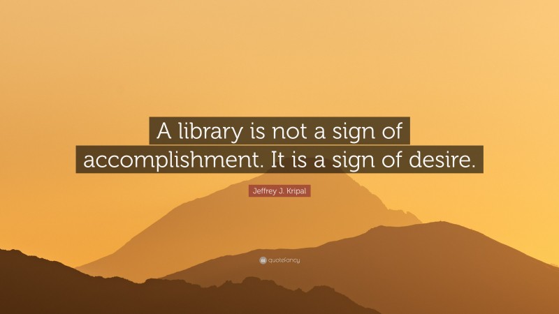 Jeffrey J. Kripal Quote: “A library is not a sign of accomplishment. It is a sign of desire.”