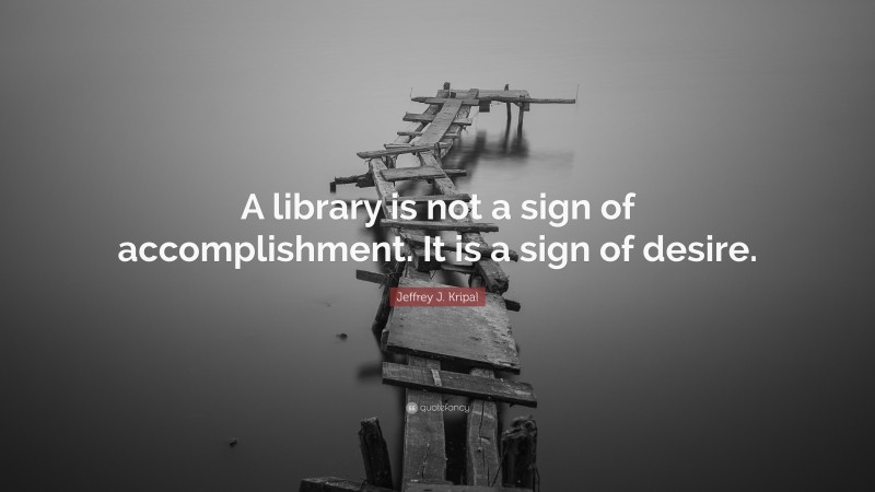 Jeffrey J. Kripal Quote: “A library is not a sign of accomplishment. It is a sign of desire.”